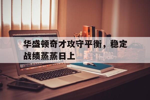 九游体育官网-华盛顿奇才攻守平衡，稳定战绩蒸蒸日上的简单介绍