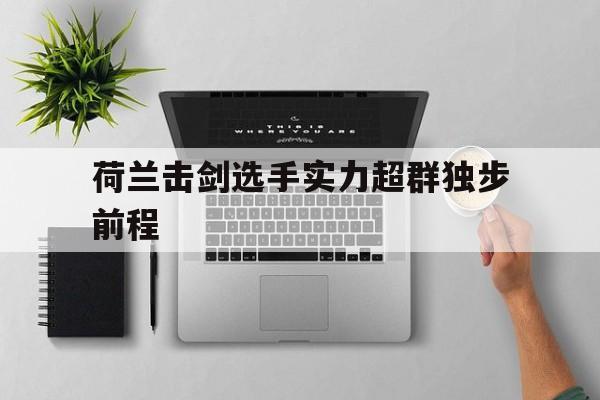九游体育中国官网-荷兰击剑选手实力超群独步前程的简单介绍